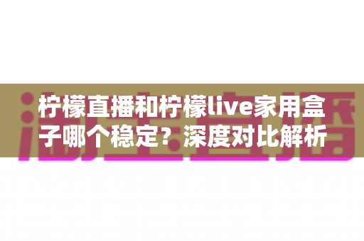 柠檬直播和柠檬live家用盒子哪个稳定?深度对比解析助你选对观影方案 柠檬直播和柠檬live家用盒子哪个稳定?深度对比解析助你选对观影方案