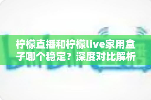 柠檬直播和柠檬live家用盒子哪个稳定?深度对比解析助你选对观影方案 柠檬直播和柠檬live家用盒子哪个稳定?深度对比解析助你选对观影方案