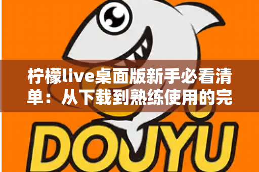 柠檬live桌面版新手必看清单:从下载到熟练使用的完整入门指南 柠檬live桌面版新手必看清单:从下载到熟练使用的完整入门指南