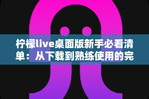 柠檬live桌面版新手必看清单：从下载到熟练使用的完整入门指南