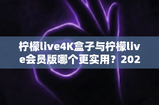 柠檬live4K盒子与柠檬live会员版哪个更实用?2025最新深度对比评测帮你选对不踩坑 柠檬live4K盒子与柠檬live会员版哪个更实用?2025最新深度对比评测帮你选对不踩坑