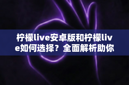 柠檬live安卓版和柠檬live如何选择?全面解析助你找到最适合的直播体验 柠檬live安卓版和柠檬live如何选择?全面解析助你找到最适合的直播体验