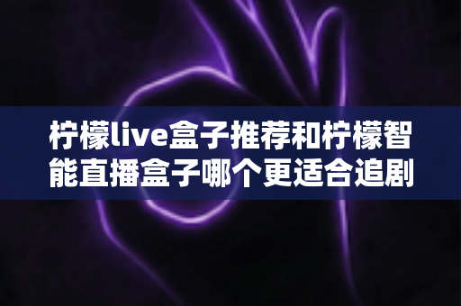 柠檬live盒子推荐和柠檬智能直播盒子哪个更适合追剧？追剧党必看的深度对比与选购指南