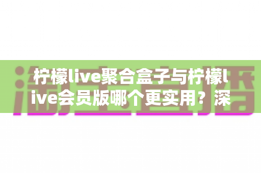 柠檬live聚合盒子与柠檬live会员版哪个更实用?深度对比帮你选对不踩坑 柠檬live聚合盒子与柠檬live会员版哪个更实用?深度对比帮你选对不踩坑