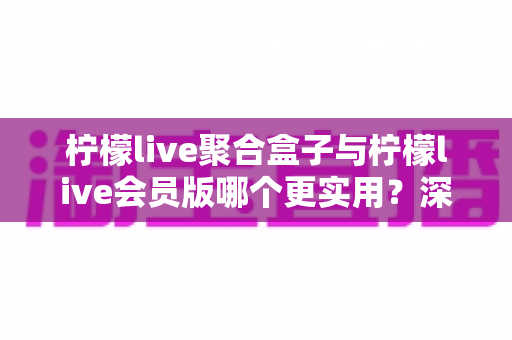 柠檬live聚合盒子与柠檬live会员版哪个更实用?深度对比帮你选对不踩坑 柠檬live聚合盒子与柠檬live会员版哪个更实用?深度对比帮你选对不踩坑