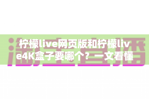 柠檬live网页版和柠檬live4K盒子要哪个?一文看懂两种方案的优缺点与选购建议 柠檬live网页版和柠檬live4K盒子要哪个?一文看懂两种方案的优缺点与选购建议