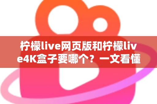柠檬live网页版和柠檬live4K盒子要哪个?一文看懂两种方案的优缺点与选购建议 柠檬live网页版和柠檬live4K盒子要哪个?一文看懂两种方案的优缺点与选购建议