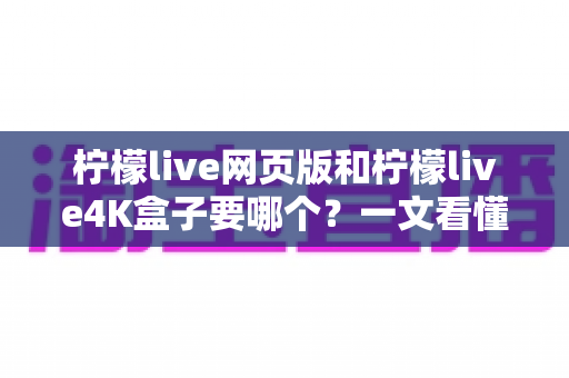 柠檬live网页版和柠檬live4K盒子要哪个?一文看懂两种方案的优缺点与选购建议 柠檬live网页版和柠檬live4K盒子要哪个?一文看懂两种方案的优缺点与选购建议