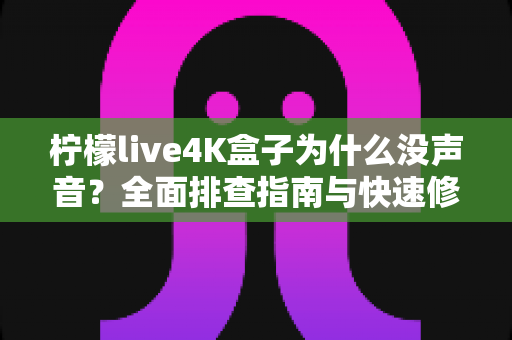 柠檬live4K盒子为什么没声音?全面排查指南与快速修复方案,让影音体验一步到位 柠檬live4K盒子为什么没声音?全面排查指南与快速修复方案,让影音体验一步到位