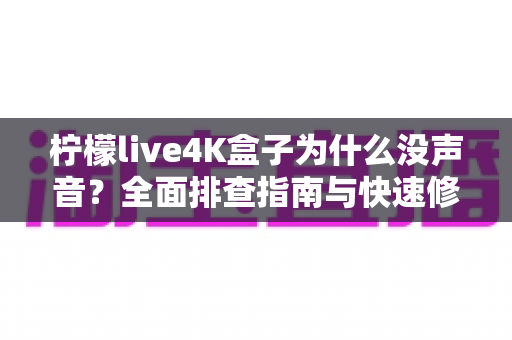 柠檬live4K盒子为什么没声音?全面排查指南与快速修复方案,让影音体验一步到位 柠檬live4K盒子为什么没声音?全面排查指南与快速修复方案,让影音体验一步到位