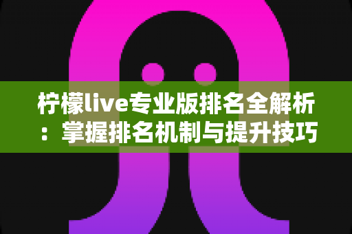 柠檬live专业版排名全解析:掌握排名机制与提升技巧,助力直播间人气收益双增长 柠檬live专业版排名全解析:掌握排名机制与提升技巧,助力直播间人气收益双增长
