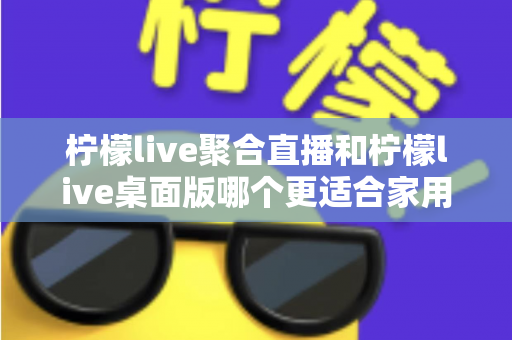 柠檬live聚合直播和柠檬live桌面版哪个更适合家用?一份看得懂、用得上的对比指南 柠檬live聚合直播和柠檬live桌面版哪个更适合家用?一份看得懂、用得上的对比指南