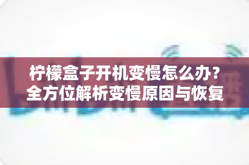 柠檬盒子开机变慢怎么办?全方位解析变慢原因与恢复流畅的实用解决方案 柠檬盒子开机变慢怎么办?全方位解析变慢原因与恢复流畅的实用解决方案