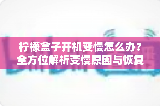 柠檬盒子开机变慢怎么办?全方位解析变慢原因与恢复流畅的实用解决方案 柠檬盒子开机变慢怎么办?全方位解析变慢原因与恢复流畅的实用解决方案