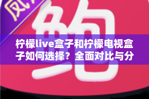 柠檬live盒子和柠檬电视盒子如何选择?全面对比与分场景选购指南 柠檬live盒子和柠檬电视盒子如何选择?全面对比与分场景选购指南