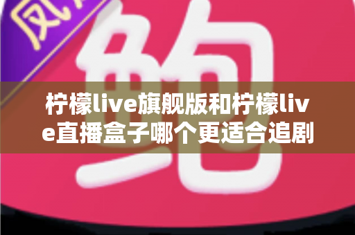 柠檬live旗舰版和柠檬live直播盒子哪个更适合追剧?深度对比评测助你找到最佳追剧方案 柠檬live旗舰版和柠檬live直播盒子哪个更适合追剧?深度对比评测助你找到最佳追剧方案
