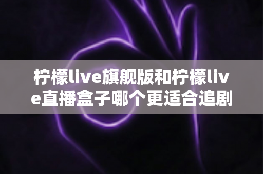 柠檬live旗舰版和柠檬live直播盒子哪个更适合追剧?深度对比评测助你找到最佳追剧方案 柠檬live旗舰版和柠檬live直播盒子哪个更适合追剧?深度对比评测助你找到最佳追剧方案
