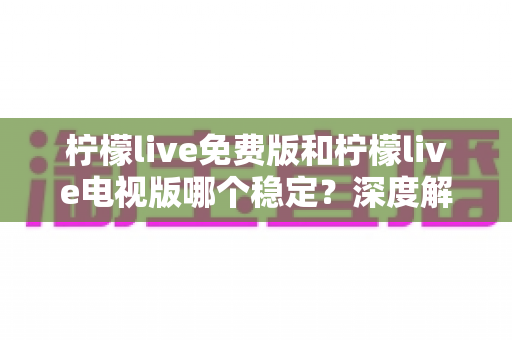 柠檬live免费版和柠檬live电视版哪个稳定?深度解析两大版本的稳定性差异与选购指南 柠檬live免费版和柠檬live电视版哪个稳定?深度解析两大版本的稳定性差异与选购指南