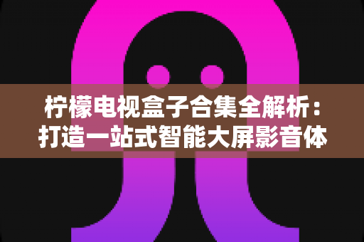 柠檬电视盒子合集全解析：打造一站式智能大屏影音体验的实用指南