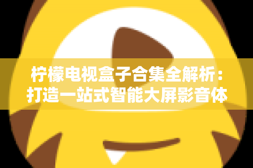 柠檬电视盒子合集全解析：打造一站式智能大屏影音体验的实用指南