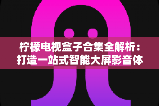 柠檬电视盒子合集全解析：打造一站式智能大屏影音体验的实用指南