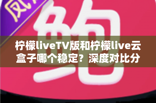 柠檬liveTV版和柠檬live云盒子哪个稳定?深度对比分析帮你选出最稳观影方案 柠檬liveTV版和柠檬live云盒子哪个稳定?深度对比分析帮你选出最稳观影方案