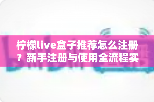 柠檬live盒子推荐怎么注册？新手注册与使用全流程实用指南