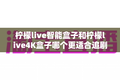 柠檬live智能盒子和柠檬live4K盒子哪个更适合追剧?2025年追剧党选购深度指南 柠檬live智能盒子和柠檬live4K盒子哪个更适合追剧?2025年追剧党选购深度指南