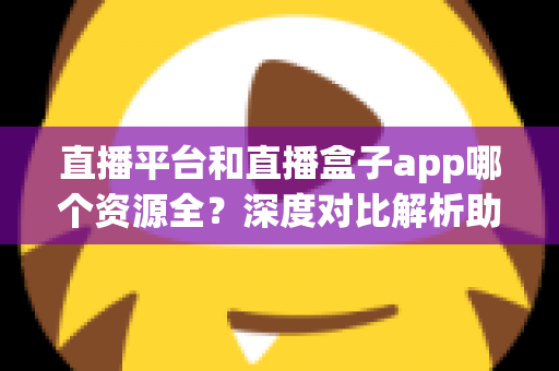 直播平台和直播盒子app哪个资源全?深度对比解析助你找到最佳看播选择 直播平台和直播盒子app哪个资源全?深度对比解析助你找到最佳看播选择