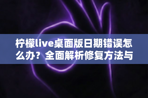 柠檬live桌面版日期错误怎么办？全面解析修复方法与预防技巧，让你的直播体验不再被时间困扰