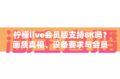 柠檬live会员版支持8K吗？画质真相、设备要求与会员价值全面深度解析