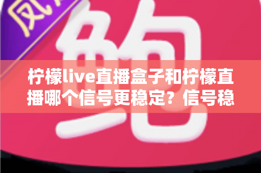 柠檬live直播盒子和柠檬直播哪个信号更稳定?信号稳定性全面对比与实用选购指南 柠檬live直播盒子和柠檬直播哪个信号更稳定?信号稳定性全面对比与实用选购指南