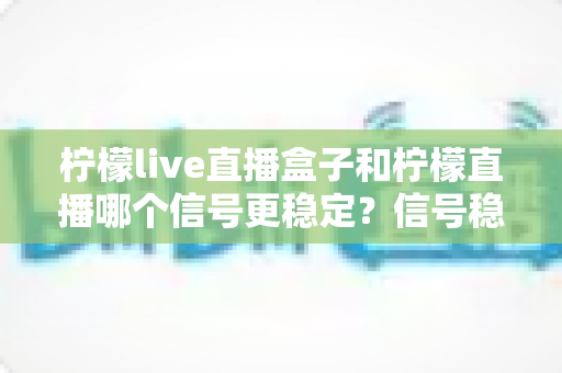 柠檬live直播盒子和柠檬直播哪个信号更稳定?信号稳定性全面对比与实用选购指南 柠檬live直播盒子和柠檬直播哪个信号更稳定?信号稳定性全面对比与实用选购指南