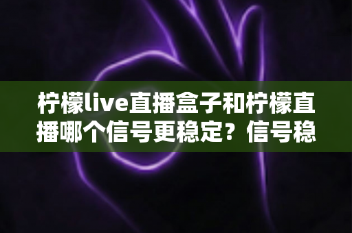 柠檬live直播盒子和柠檬直播哪个信号更稳定?信号稳定性全面对比与实用选购指南 柠檬live直播盒子和柠檬直播哪个信号更稳定?信号稳定性全面对比与实用选购指南