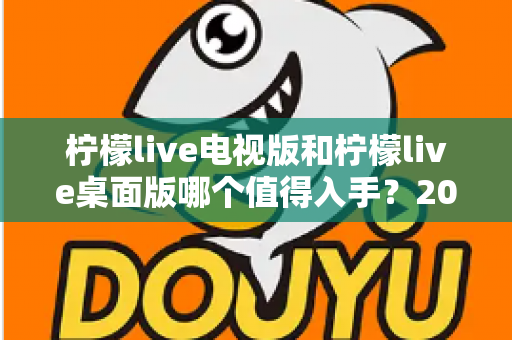 柠檬live电视版和柠檬live桌面版哪个值得入手?2025年最全选购对比指南帮你一次看懂 柠檬live电视版和柠檬live桌面版哪个值得入手?2025年最全选购对比指南帮你一次看懂