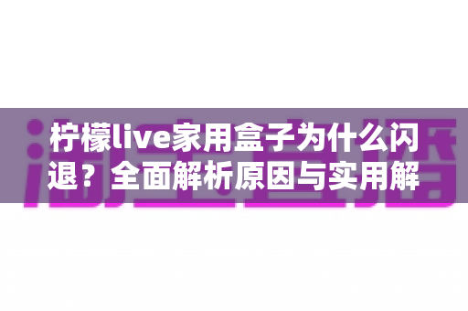 柠檬live家用盒子为什么闪退?全面解析原因与实用解决指南 柠檬live家用盒子为什么闪退?全面解析原因与实用解决指南