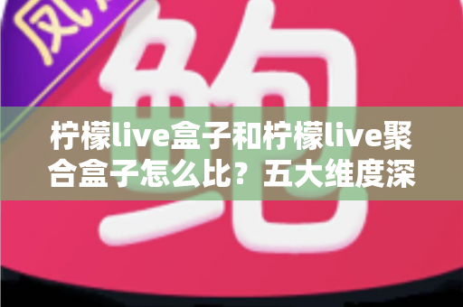 柠檬live盒子和柠檬live聚合盒子怎么比?五大维度深度对比与选购全攻略 柠檬live盒子和柠檬live聚合盒子怎么比?五大维度深度对比与选购全攻略