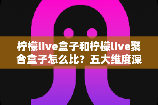 柠檬live盒子和柠檬live聚合盒子怎么比?五大维度深度对比与选购全攻略 柠檬live盒子和柠檬live聚合盒子怎么比?五大维度深度对比与选购全攻略