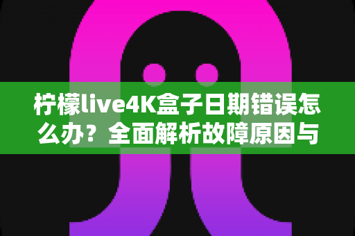 柠檬live4K盒子日期错误怎么办?全面解析故障原因与高效解决方案指南 柠檬live4K盒子日期错误怎么办?全面解析故障原因与高效解决方案指南