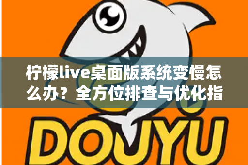 柠檬live桌面版系统变慢怎么办?全方位排查与优化指南,让你的电脑重回流畅状态 柠檬live桌面版系统变慢怎么办?全方位排查与优化指南,让你的电脑重回流畅状态