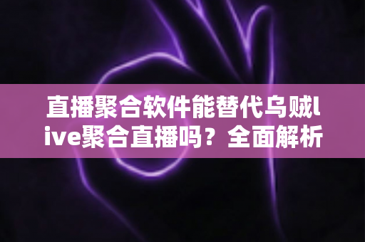 直播聚合软件能替代乌贼live聚合直播吗？全面解析聚合直播工具的选择与未来趋势