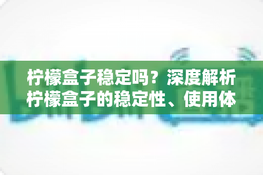 柠檬盒子稳定吗？深度解析柠檬盒子的稳定性、使用体验与避坑指南