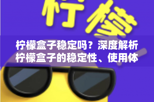 柠檬盒子稳定吗？深度解析柠檬盒子的稳定性、使用体验与避坑指南