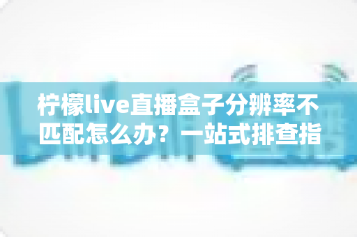 柠檬live直播盒子分辨率不匹配怎么办?一站式排查指南与实用解决方案 柠檬live直播盒子分辨率不匹配怎么办?一站式排查指南与实用解决方案