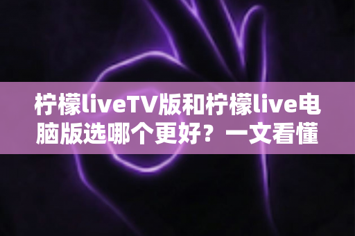 柠檬liveTV版和柠檬live电脑版选哪个更好？一文看懂两大版本差异，选对工具观影更省心
