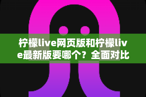 柠檬live网页版和柠檬live最新版要哪个?全面对比分析助你轻松做出最佳选择 柠檬live网页版和柠檬live最新版要哪个?全面对比分析助你轻松做出最佳选择