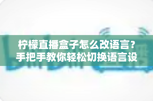 柠檬直播盒子怎么改语言?手把手教你轻松切换语言设置的完整实用教程 柠檬直播盒子怎么改语言?手把手教你轻松切换语言设置的完整实用教程