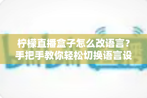 柠檬直播盒子怎么改语言?手把手教你轻松切换语言设置的完整实用教程 柠檬直播盒子怎么改语言?手把手教你轻松切换语言设置的完整实用教程