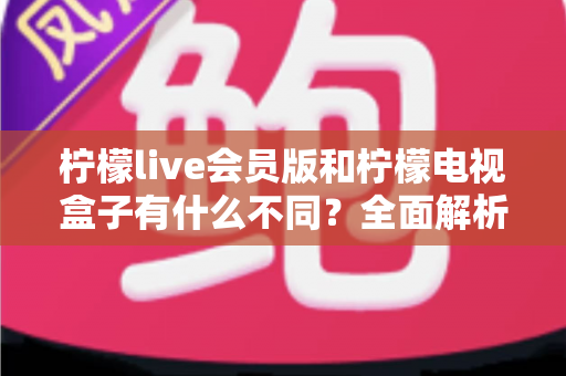 柠檬live会员版和柠檬电视盒子有什么不同?全面解析两大产品的差异与选择指南 柠檬live会员版和柠檬电视盒子有什么不同?全面解析两大产品的差异与选择指南