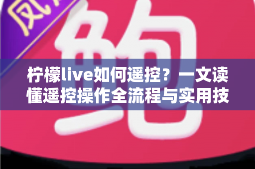 柠檬live如何遥控?一文读懂遥控操作全流程与实用技巧 柠檬live如何遥控?一文读懂遥控操作全流程与实用技巧
